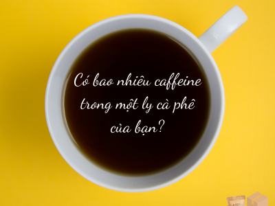Có bao nhiêu CAFFEINE trong ly cà phê của bạn ?