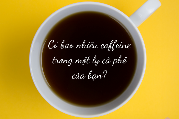 Có bao nhiêu CAFFEINE trong ly cà phê của bạn ?