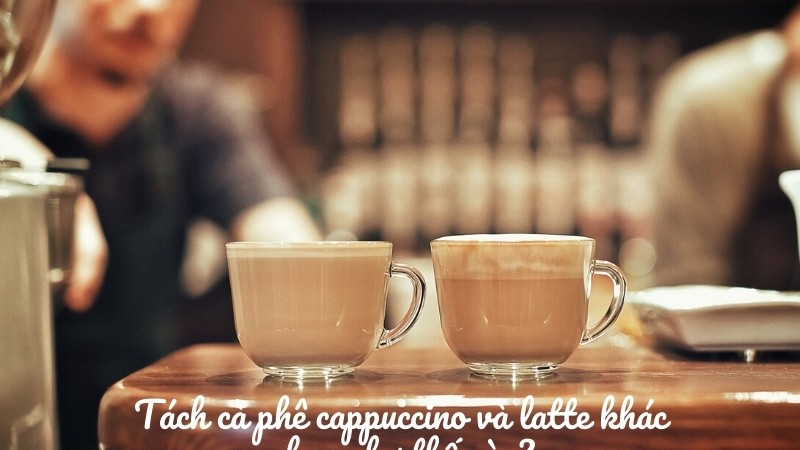 Tách cà phê cappuccino và latte khác nhau như thế nào?